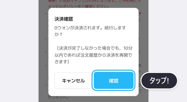 決済確認の画面。「0ウォンが決済されます。続行しますか?」の文言と、決済が完了しなかった場合でも10分以内であれば注文履歴から決済を再開できるという案内、キャンセル・確認ボタンがあり、確認ボタンが青い枠で強調されてタップ!の吹き出しが付いた画面